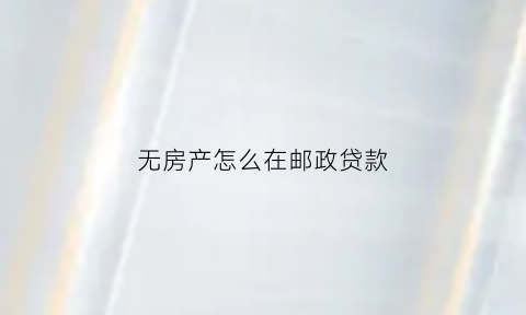 无房产怎么在邮政贷款(没有房产银行可以贷款吗)