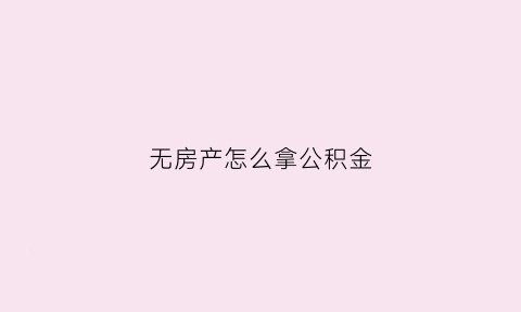 无房产怎么拿公积金(无房产怎么取公积金)