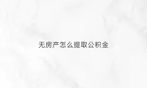 无房产怎么提取公积金(无房产如何提取公积金)