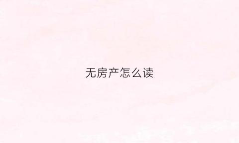 无房产怎么读(无房产啥意思)