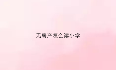 无房产怎么读小学(无房产孩子怎么上小学)