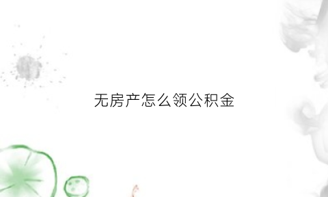 无房产怎么领公积金(无房产领取住房公积金)
