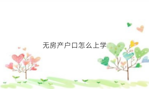 无房产户口怎么上学(无房产无户口怎么上学)