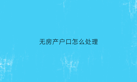 无房产户口怎么处理(无房户口怎么办)