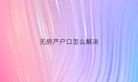 无房产户口怎么解决(无房产户口怎么解决户口问题)