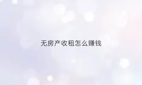 无房产收租怎么赚钱(无租出租房产要交税吗)
