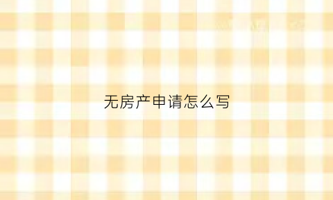 无房产申请怎么写(无房产申请怎么写模板)
