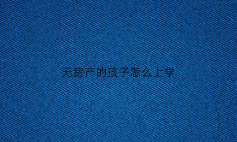 无房产的孩子怎么上学(无房孩子上学需要什么证件)