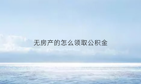 无房产的怎么领取公积金(没有房产住房公积金个人怎么提取)
