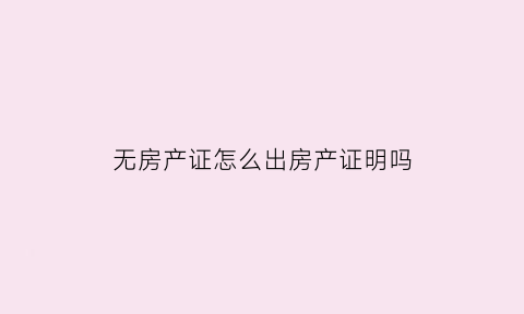 无房产证怎么出房产证明吗(无房产证怎么开证明)