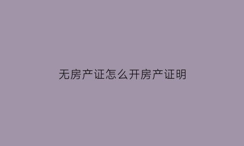 无房产证怎么开房产证明(无房产证明办理流程)