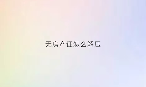 无房产证怎么解压(没有房产证可以解压贷款吗)