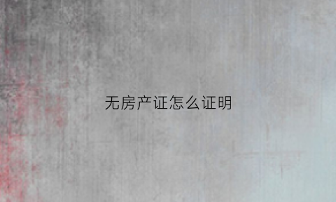 无房产证怎么证明(无房产证怎么开证明怎么写)