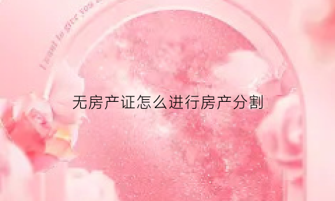 无房产证怎么进行房产分割(无房产证房屋)
