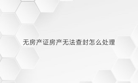 无房产证房产无法查封怎么处理(没有房产证的房子查封有效吗)