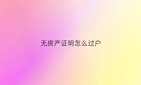 无房产证明怎么过户(无房证怎么办房产过户)