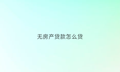 无房产贷款怎么贷(无房产贷款怎么贷最划算)