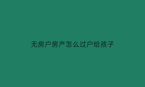 无房户房产怎么过户给孩子(无房产证房子过户子女流程)