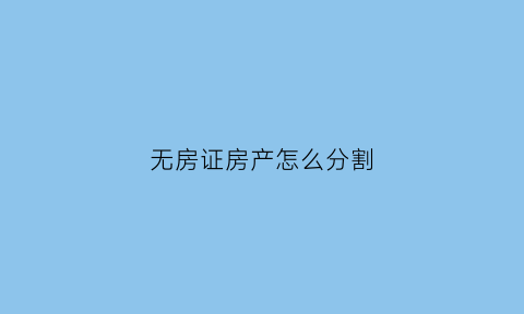 无房证房产怎么分割(无房证的房子是属于遗产吗)