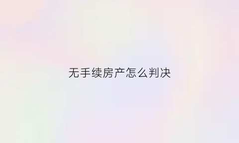 无手续房产怎么判决(无手续的房子可以买吗)