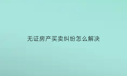 无证房产买卖纠纷怎么解决