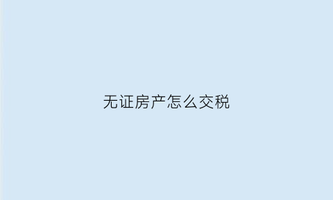 无证房产怎么交税(无证房子)