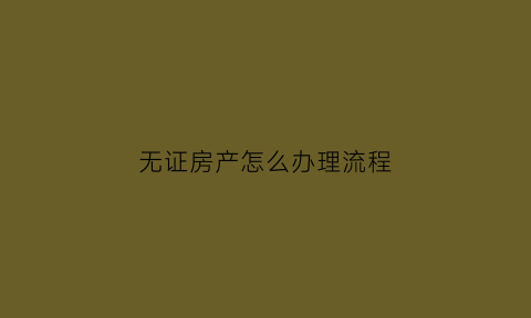 无证房产怎么办理流程(无证房屋怎么办理房产证)