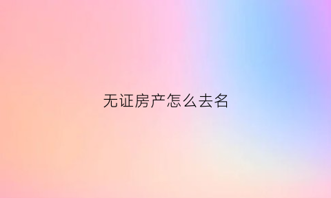 无证房产怎么去名(无证房子怎么过户)