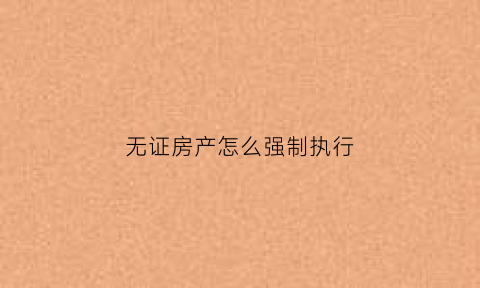 无证房产怎么强制执行(无证房能强制执行吗)