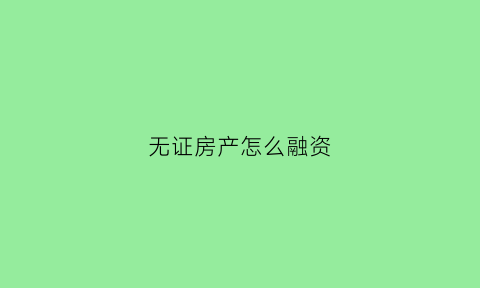 无证房产怎么融资(无证的房子怎么办房产证)