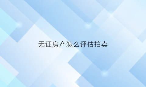 无证房产怎么评估拍卖(拍卖无证房屋裁定书怎么写)