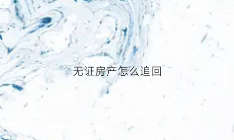 无证房产怎么追回(无证房产买卖纠纷法院怎么判)