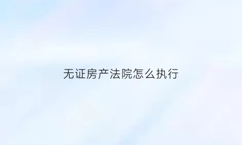无证房产法院怎么执行(无证房产法院怎么执行的)