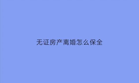 无证房产离婚怎么保全(离婚无证房产怎么分割)