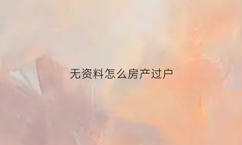 无资料怎么房产过户(如何把房子过户给没有资格购房的人)
