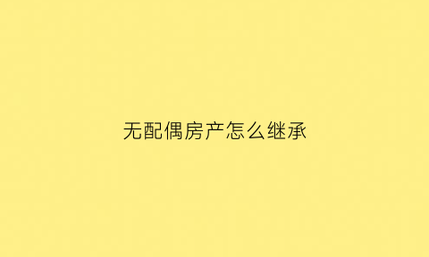 无配偶房产怎么继承(没有配偶遗产怎么分)