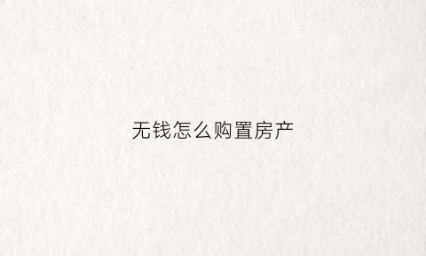 无钱怎么购置房产(没有钱怎么能买房子)