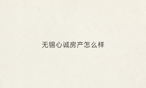 无锡心诚房产怎么样(无锡心诚房产怎么样啊)