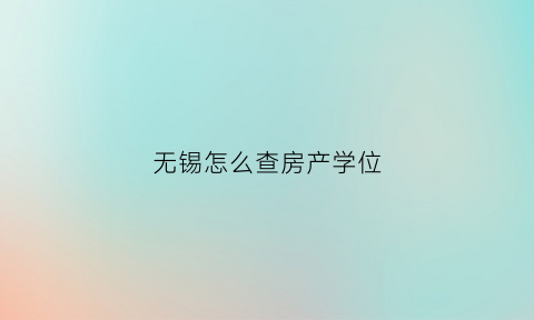 无锡怎么查房产学位(无锡怎么查学区房名额有没有被用过)