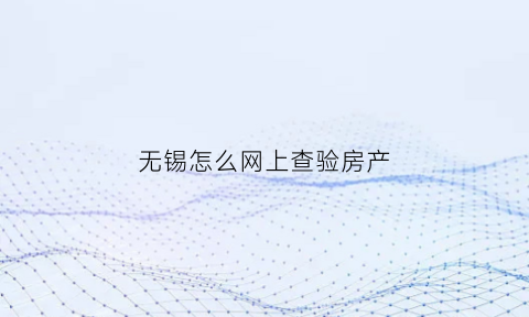 无锡怎么网上查验房产(无锡查房产证明怎么开)