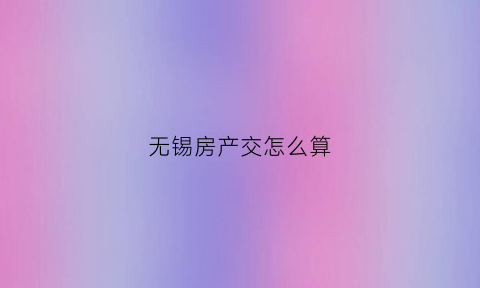 无锡房产交怎么算(无锡房子交税是交多少)