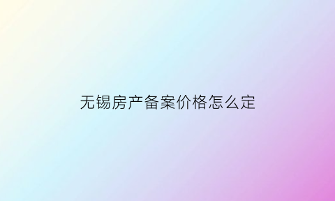 无锡房产备案价格怎么定(无锡房屋备案价查询系统)