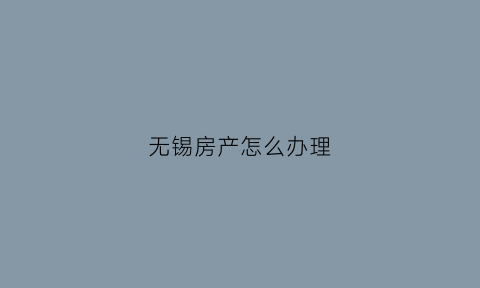 无锡房产怎么办理(无锡房产怎么办理房产证)
