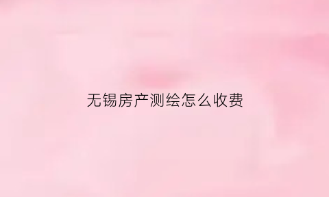 无锡房产测绘怎么收费(房产测绘费怎么算)