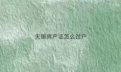 无锡房产证怎么过户(无锡房产证过户需要多少钱)