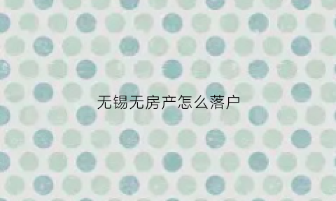 无锡无房产怎么落户(无锡购房落户办理攻略)