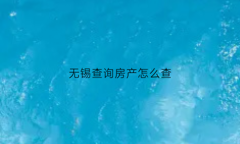 无锡查询房产怎么查(无锡房管局房产查询系统)