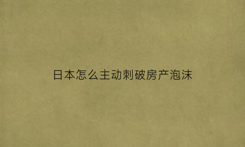 日本怎么主动刺破房产泡沫(日本刺破房产泡沬的原因)