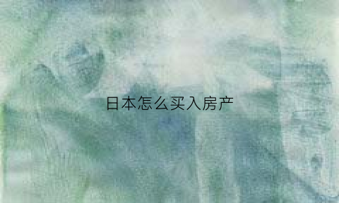日本怎么买入房产(日本怎么买入房产的房子)