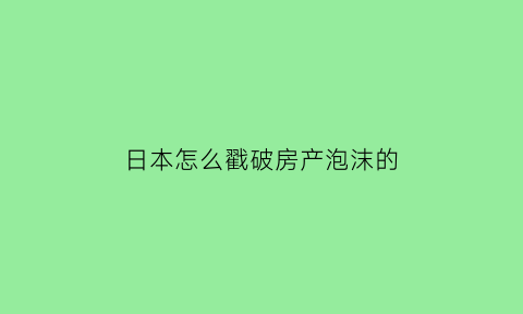 日本怎么戳破房产泡沫的(日本怎么戳破房地产泡沫的)